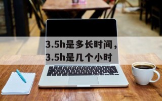 3.5h是多长时间，3.5h是几个小时