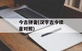 今古拼音(汉字古今读音对照)