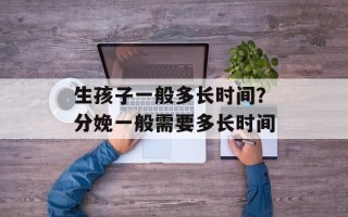 生孩子一般多长时间？分娩一般需要多长时间