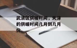 武清区供暖时间，天津的供暖时间几月到几月份