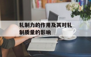 轧制力的作用及其对轧制质量的影响