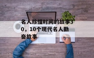 名人珍惜时间的故事30，10个现代名人勤奋故事