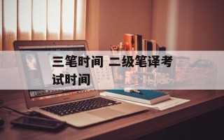 三笔时间 二级笔译考试时间