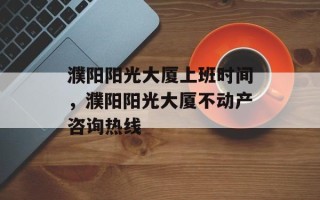 濮阳阳光大厦上班时间，濮阳阳光大厦不动产咨询热线