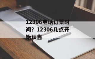 12306电话订票时间？12306几点开始预售