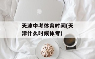 天津中考体育时间(天津什么时候体考)
