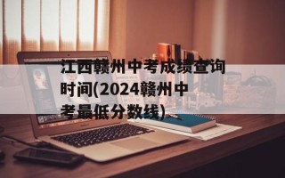 江西赣州中考成绩查询时间(2024赣州中考最低分数线)
