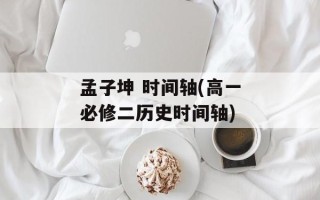 孟子坤 时间轴(高一必修二历史时间轴)