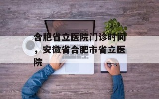 合肥省立医院门诊时间，安徽省合肥市省立医院
