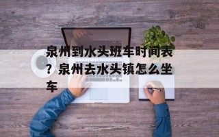 泉州到水头班车时间表？泉州去水头镇怎么坐车