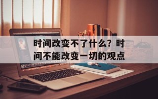 时间改变不了什么？时间不能改变一切的观点