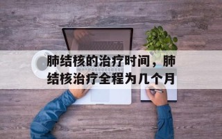 肺结核的治疗时间，肺结核治疗全程为几个月