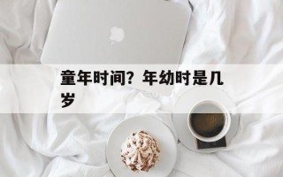 童年时间？年幼时是几岁