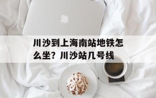 川沙到上海南站地铁怎么坐？川沙站几号线