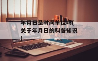 年月日是时间单位吗(关于年月日的科普知识)