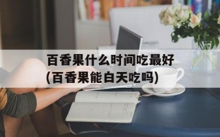 百香果什么时间吃最好(百香果能白天吃吗)