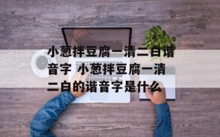 小葱拌豆腐一清二白谐音字 小葱拌豆腐一清二白的谐音字是什么