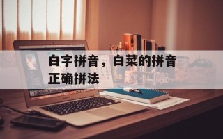白字拼音，白菜的拼音正确拼法