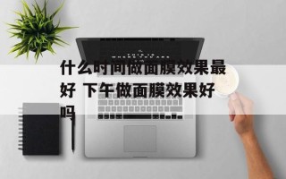 什么时间做面膜效果最好 下午做面膜效果好吗