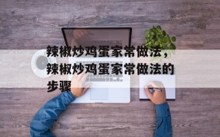 辣椒炒鸡蛋家常做法，辣椒炒鸡蛋家常做法的步骤