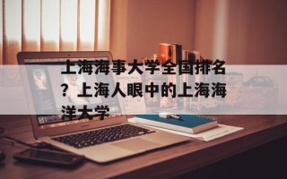 上海海事大学全国排名？上海人眼中的上海海洋大学