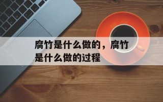 腐竹是什么做的，腐竹是什么做的过程