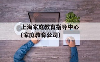 上海家庭教育指导中心(家庭教育公司)