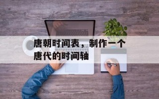唐朝时间表，制作一个唐代的时间轴