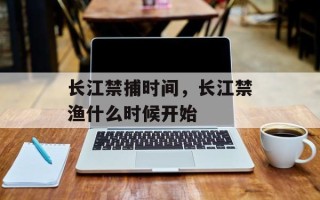长江禁捕时间，长江禁渔什么时候开始