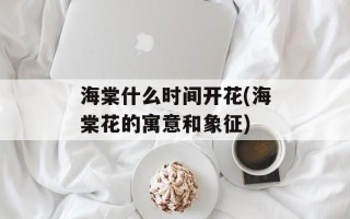 海棠什么时间开花(海棠花的寓意和象征)