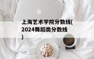 上海艺术学院分数线(2024舞蹈类分数线)