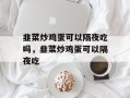 韭菜炒鸡蛋可以隔夜吃吗，韭菜炒鸡蛋可以隔夜吃