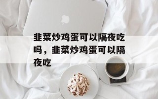 韭菜炒鸡蛋可以隔夜吃吗，韭菜炒鸡蛋可以隔夜吃