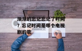 渐渐的忘记忘记了时间？忘记时间是哪个电视剧的歌