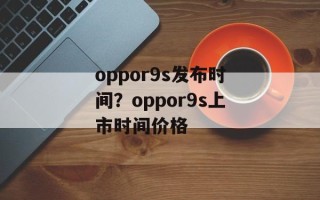 oppor9s发布时间？oppor9s上市时间价格