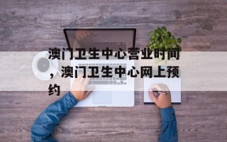 澳门卫生中心营业时间，澳门卫生中心网上预约