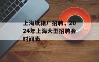上海纸箱厂招聘，2024年上海大型招聘会时间表