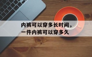 内裤可以穿多长时间，一件内裤可以穿多久