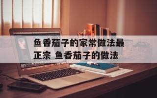 鱼香茄子的家常做法最正宗 鱼香茄子的做法