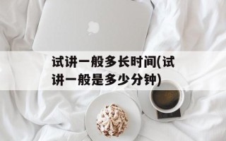 试讲一般多长时间(试讲一般是多少分钟)