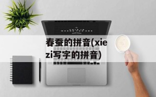 春蚕的拼音(xie zi写字的拼音)