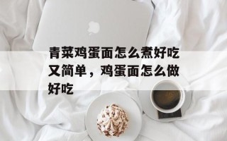 青菜鸡蛋面怎么煮好吃又简单，鸡蛋面怎么做好吃