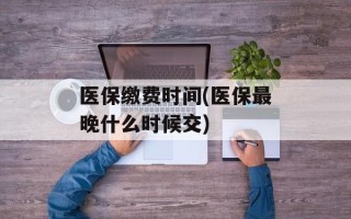 医保缴费时间(医保最晚什么时候交)
