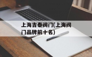 上海吉泰阀门(上海阀门品牌前十名)