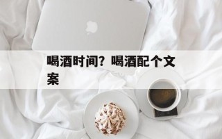 喝酒时间？喝酒配个文案