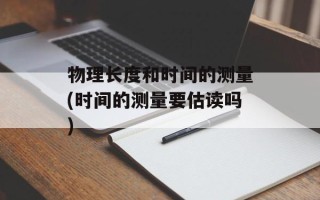 物理长度和时间的测量(时间的测量要估读吗)