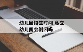 幼儿园招生时间 私立幼儿园会倒闭吗