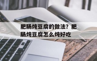 肥肠炖豆腐的做法？肥肠炖豆腐怎么炖好吃
