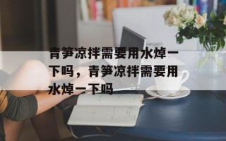 青笋凉拌需要用水焯一下吗，青笋凉拌需要用水焯一下吗