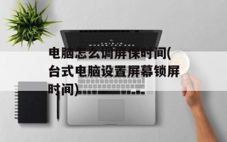 电脑怎么调屏保时间(台式电脑设置屏幕锁屏时间)
